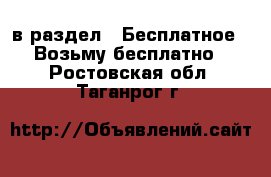  в раздел : Бесплатное » Возьму бесплатно . Ростовская обл.,Таганрог г.